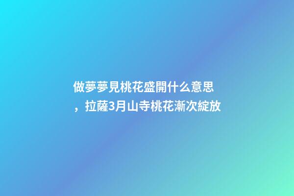 做夢夢見桃花盛開什么意思，拉薩3月山寺桃花漸次綻放